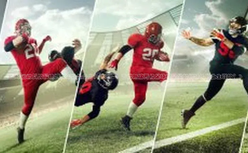 焦点平台注册账号每日互动《足球运动员的最晚退役年龄是多少？达奥罗、吉格斯这两位足球明星是如何延长职业生涯的？》