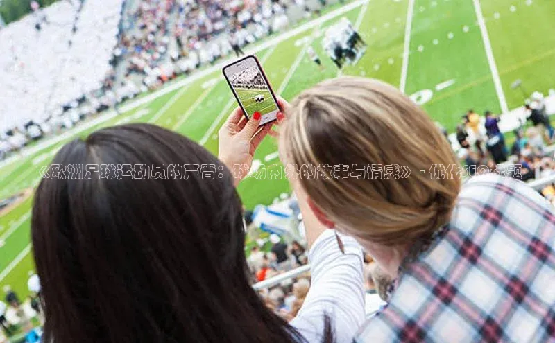 焦点娱乐平台注册账号引力传媒《欧洲足球运动员的声音：球场内外的故事与情感》 - 优化SEO标题