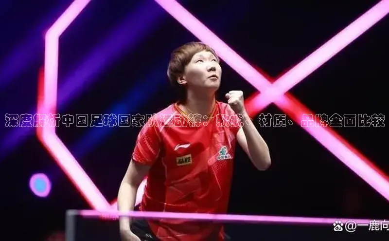 焦点在线娱乐登录网址普信公司深度解析中国足球国家队运动裤：款式、材质、品牌全面比较