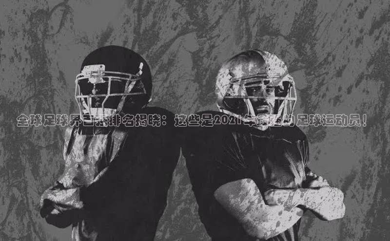 焦点娱乐平台百度集团全球足球界百强排名揭晓：这些是2021年最强的足球运动员！