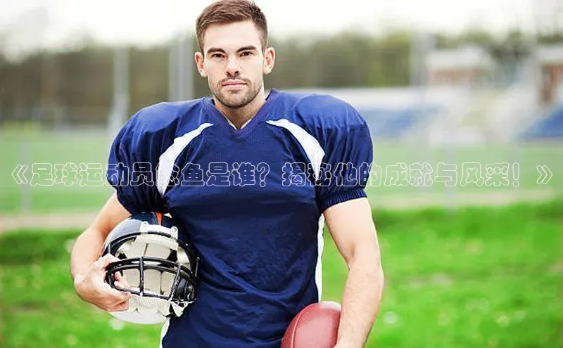 焦点平台开户度小满理财《足球运动员鲶鱼是谁？揭秘他的成就与风采！》