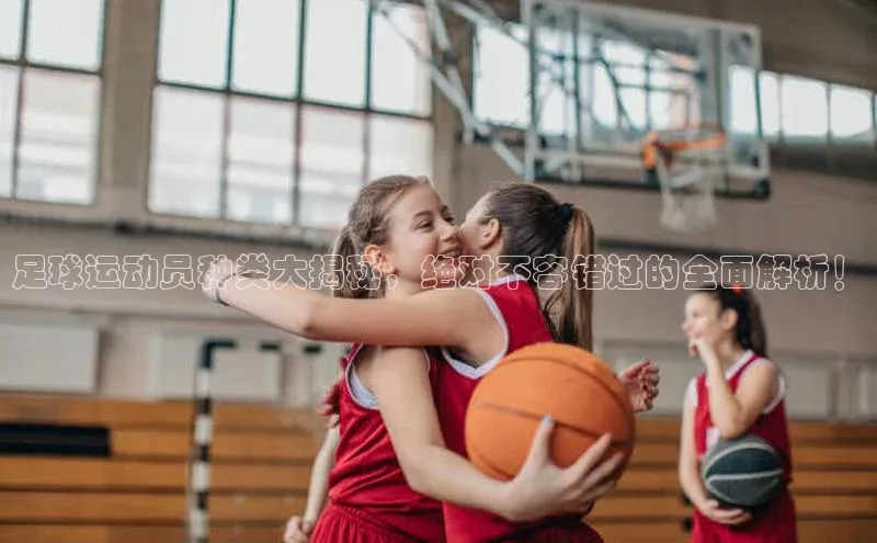 焦点娱乐注册百度健康足球运动员种类大揭秘，绝对不容错过的全面解析！