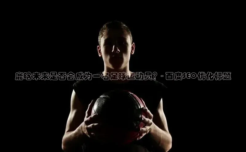 焦点中文app登录入口百度网盘鹿晗未来是否会成为一名足球运动员？- 百度SEO优化标题