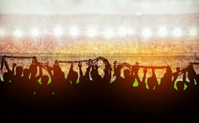 焦点娱乐入口登录网址江铃新能源“李和泽：职业足球生涯揭秘，二级运动员的成长之路”