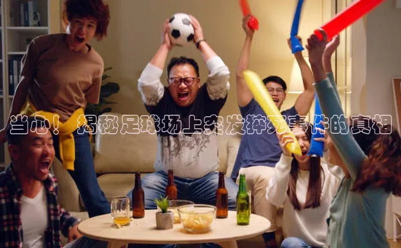 焦点娱乐入口登录网址江铃新能源当心！ 揭秘足球场上突发猝死事件的真相