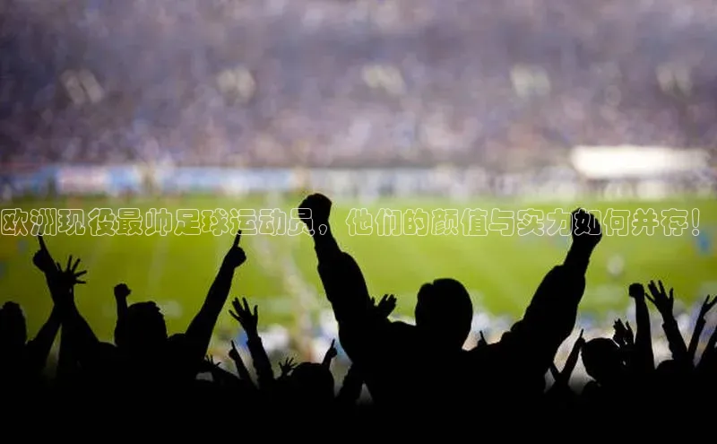 焦点娱乐账号注册入口官网百度识图欧洲现役最帅足球运动员，他们的颜值与实力如何并存！