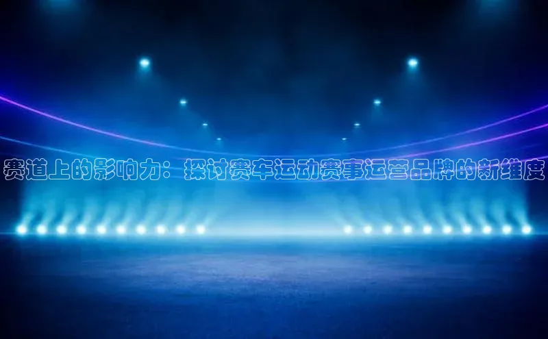 焦点娱乐平台梯哥哥科技赛道上的影响力：探讨赛车运动赛事运营品牌的新维度