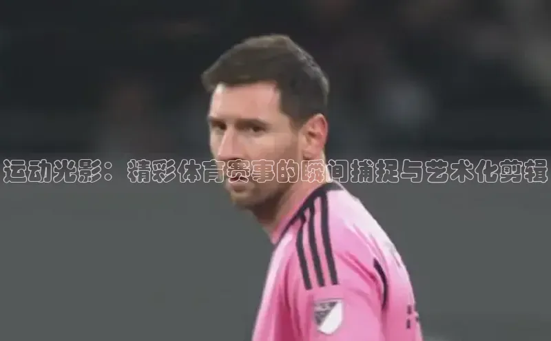 运动光影：精彩体育赛事的瞬间捕捉与艺术化剪辑