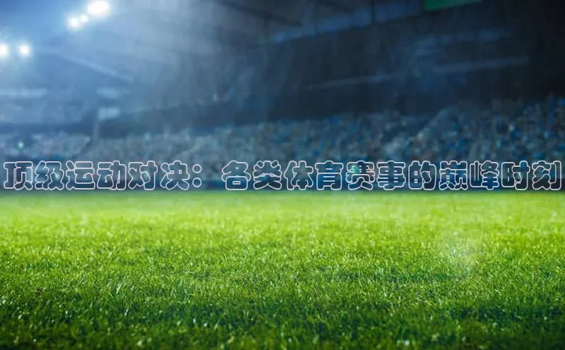 顶级运动对决：各类体育赛事的巅峰时刻