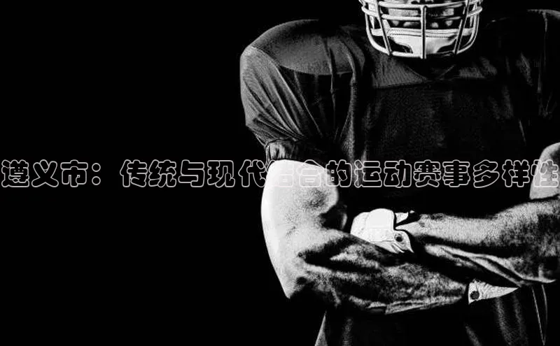 遵义市：传统与现代结合的运动赛事多样性