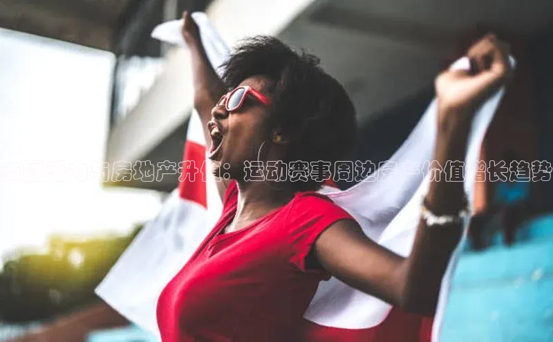商圈活力与房地产升值：运动赛事周边房产价值增长趋势