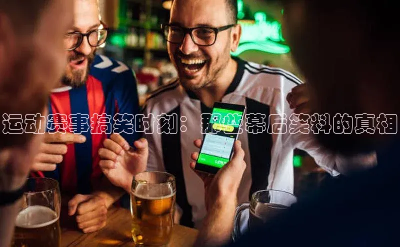 运动赛事搞笑时刻：那些幕后笑料的真相