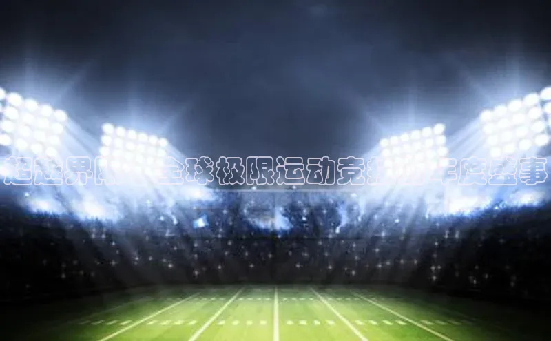 超越界限：全球极限运动竞技的年度盛事