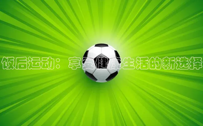 饭后运动：享受健康生活的新选择