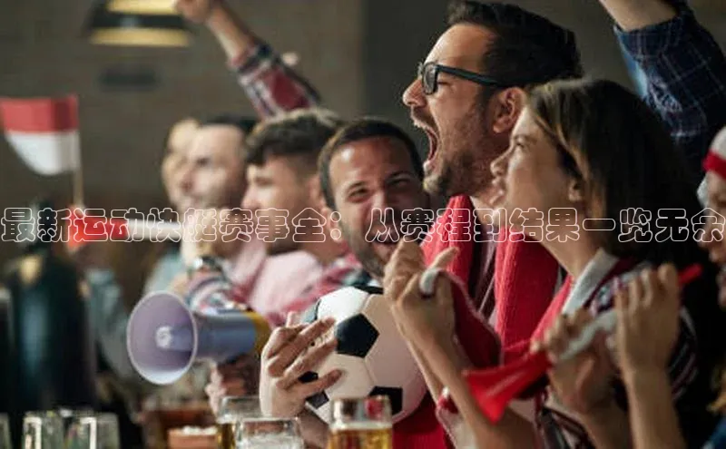 最新运动快艇赛事全：从赛程到结果一览无余