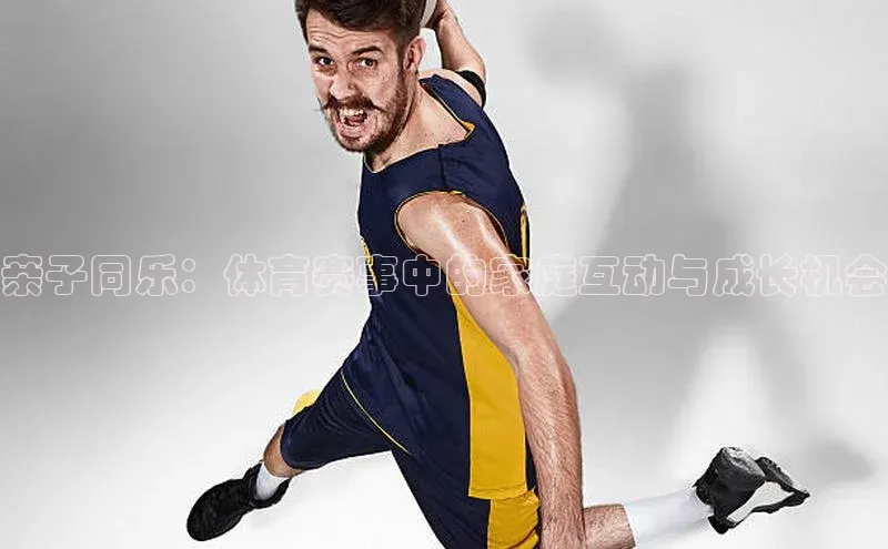 亲子同乐：体育赛事中的家庭互动与成长机会